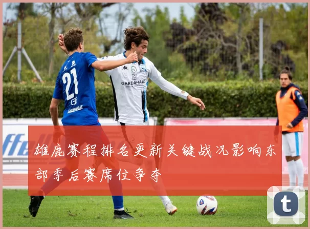 雄鹿赛程排名更新关键战况影响东部季后赛席位争夺
