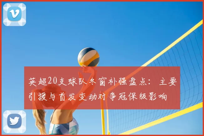 英超20支球队冬窗补强盘点：主要引援与首发变动对争冠保级影响