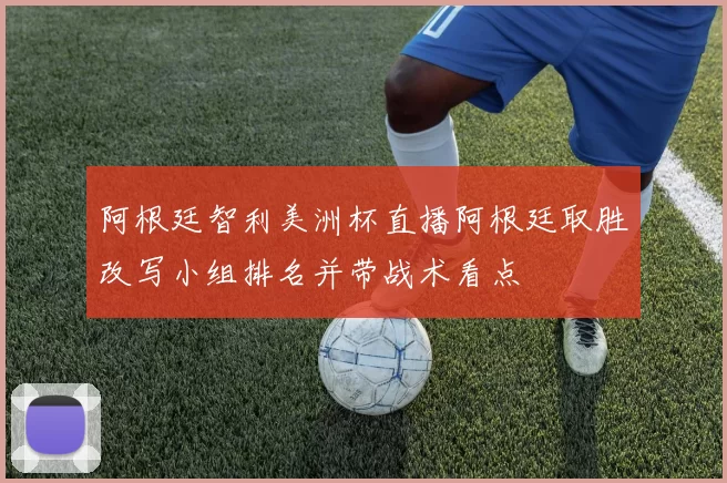 阿根廷智利美洲杯直播阿根廷取胜改写小组排名并带战术看点