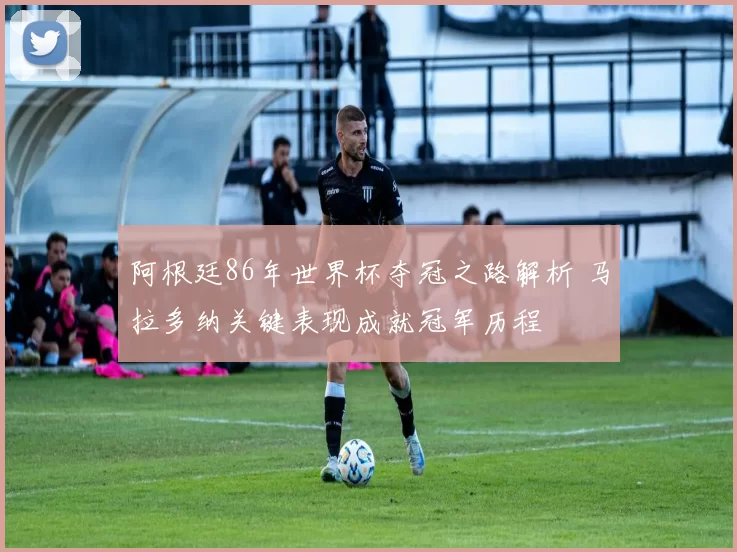 阿根廷86年世界杯夺冠之路解析 马拉多纳关键表现成就冠军历程