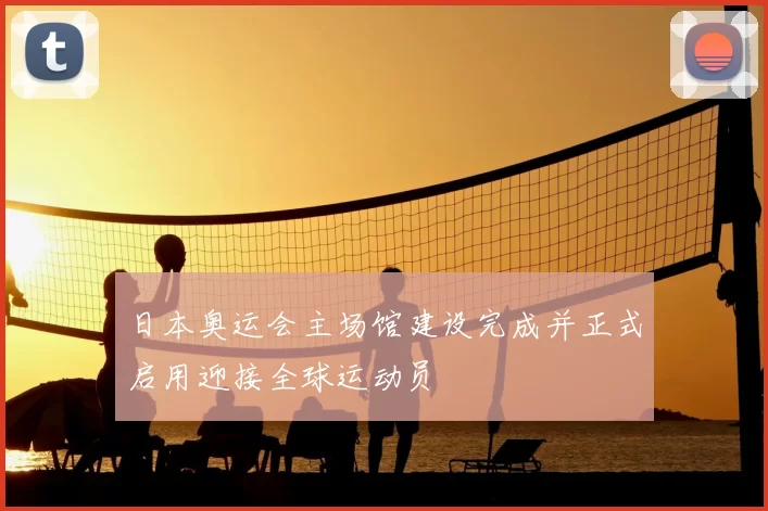 日本奥运会主场馆建设完成并正式启用迎接全球运动员
