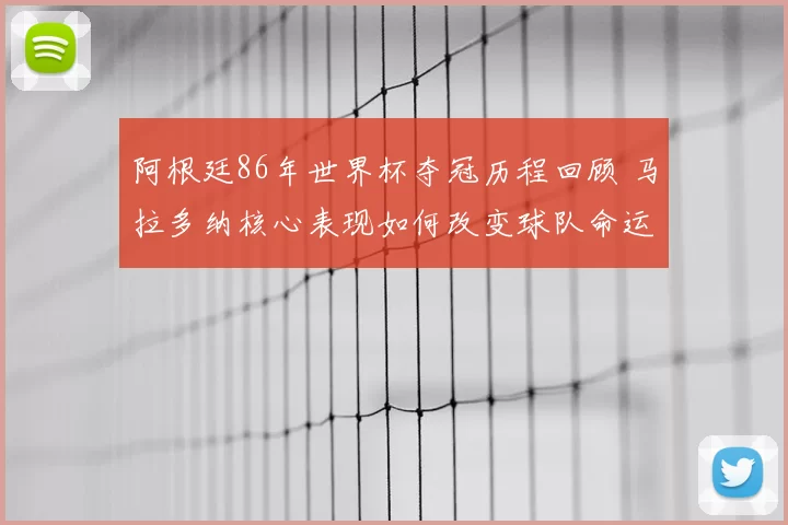 阿根廷86年世界杯夺冠历程回顾 马拉多纳核心表现如何改变球队命运