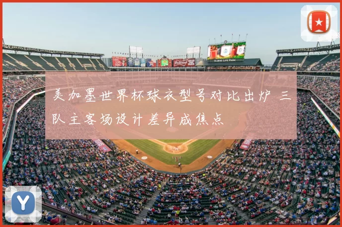 美加墨世界杯球衣型号对比出炉 三队主客场设计差异成焦点