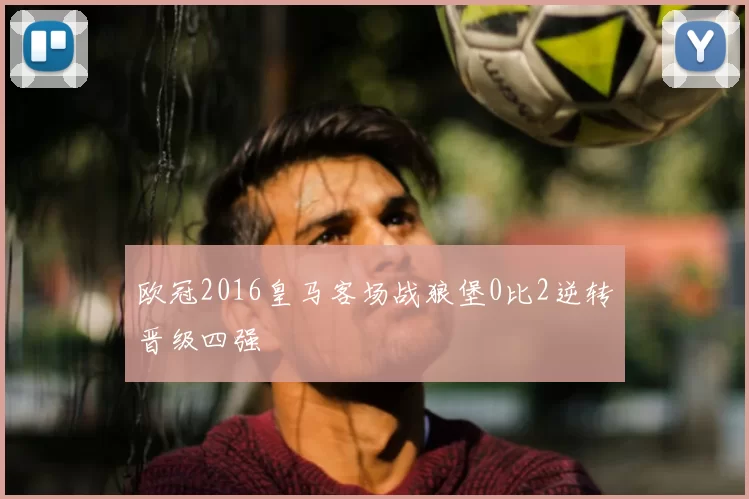 欧冠2016皇马客场战狼堡0比2逆转晋级四强