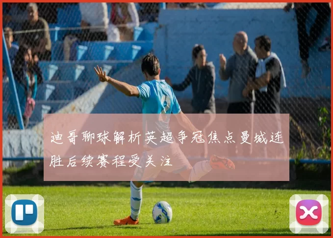 迪哥聊球解析英超争冠焦点曼城连胜后续赛程受关注