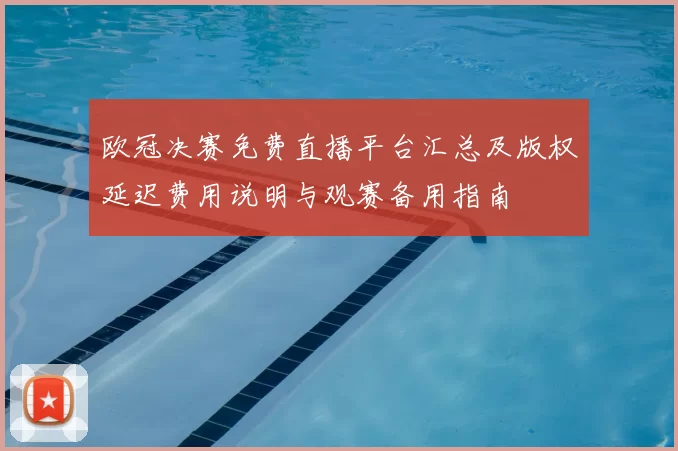 欧冠决赛免费直播平台汇总及版权延迟费用说明与观赛备用指南