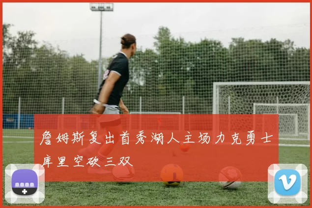 詹姆斯复出首秀湖人主场力克勇士库里空砍三双