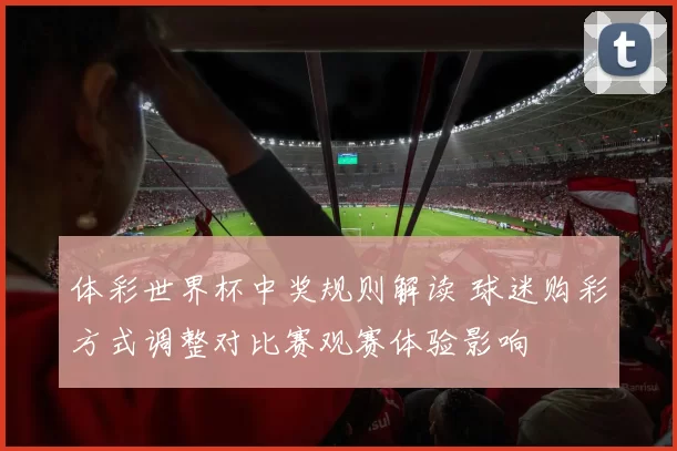 体彩世界杯中奖规则解读 球迷购彩方式调整对比赛观赛体验影响
