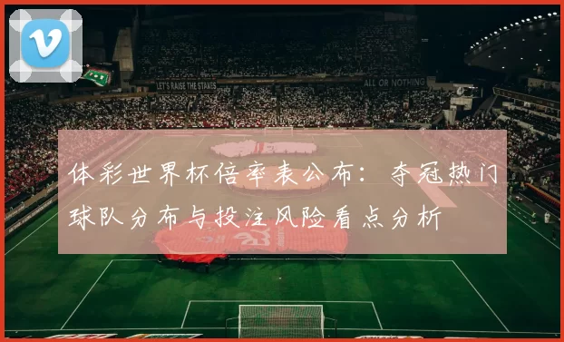 体彩世界杯倍率表公布：夺冠热门球队分布与投注风险看点分析