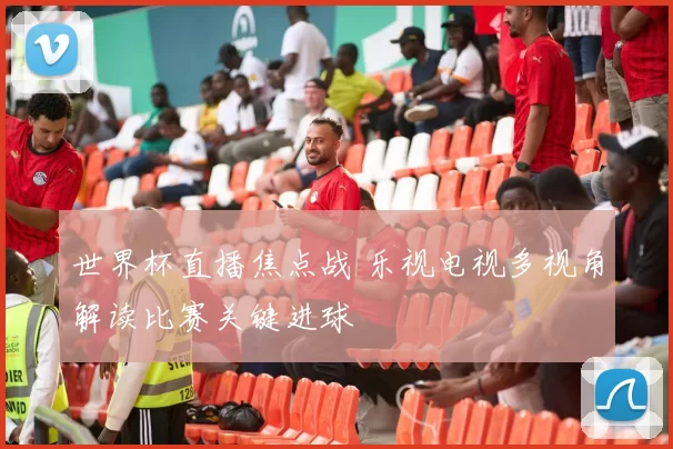 世界杯直播焦点战 乐视电视多视角解读比赛关键进球