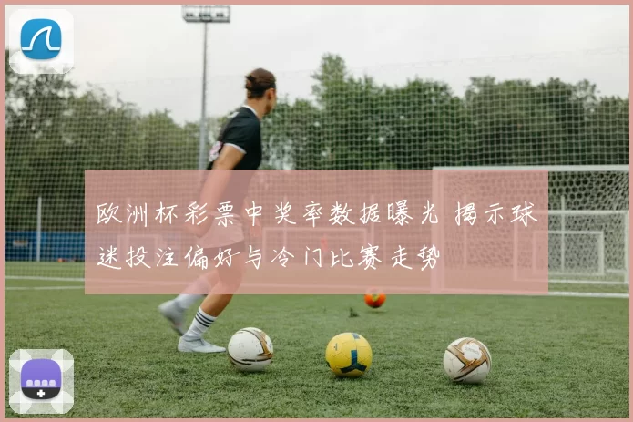 欧洲杯彩票中奖率数据曝光 揭示球迷投注偏好与冷门比赛走势