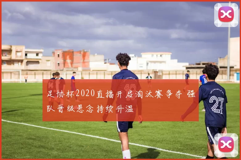 足协杯2020直播开启淘汰赛争夺 强队晋级悬念持续升温