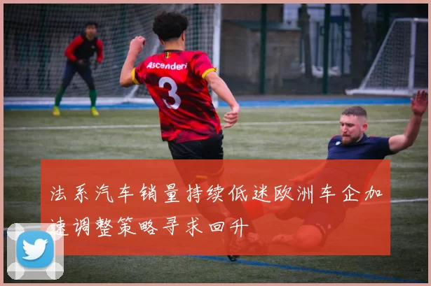 法系汽车销量持续低迷欧洲车企加速调整策略寻求回升