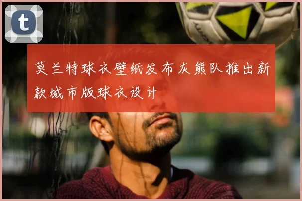 莫兰特球衣壁纸发布灰熊队推出新款城市版球衣设计