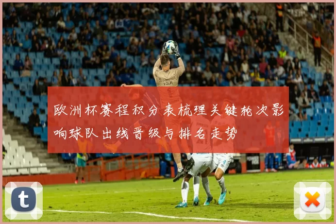 欧洲杯赛程积分表梳理关键轮次影响球队出线晋级与排名走势