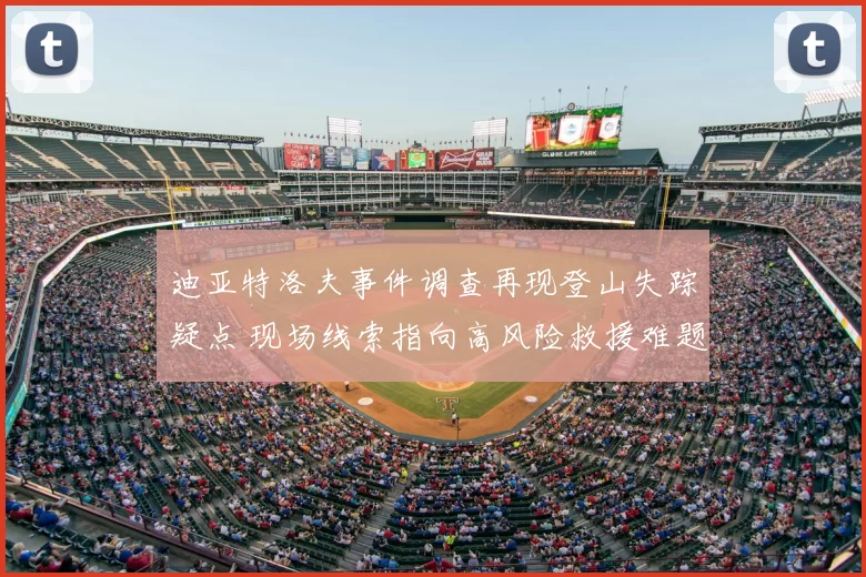 迪亚特洛夫事件调查再现登山失踪疑点 现场线索指向高风险救援难题