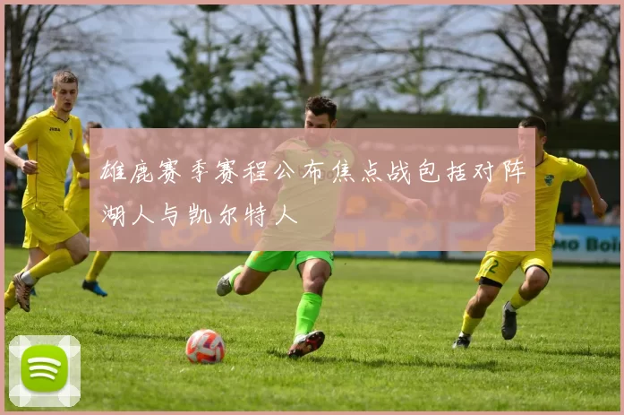 雄鹿赛季赛程公布焦点战包括对阵湖人与凯尔特人