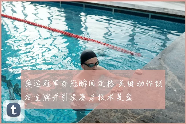 奥运冠军夺冠瞬间定格 关键动作锁定金牌并引发赛后技术复盘