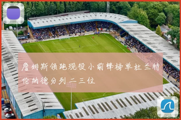 詹姆斯领跑现役小前锋榜单杜兰特伦纳德分列二三位