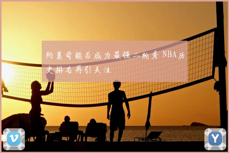 约基奇能否成为最强二轮秀 NBA历史排名再引关注