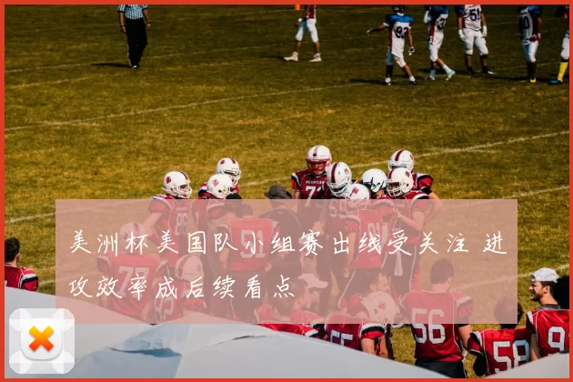 美洲杯美国队小组赛出线受关注 进攻效率成后续看点