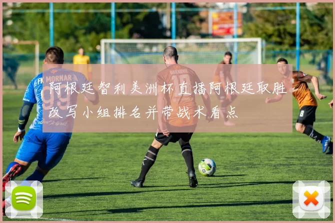 阿根廷智利美洲杯直播阿根廷取胜改写小组排名并带战术看点