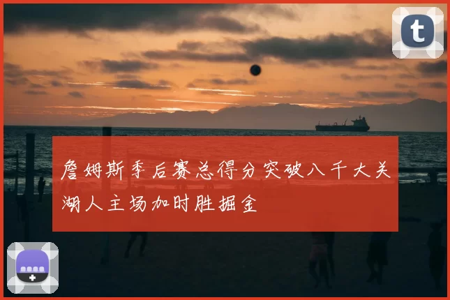 詹姆斯季后赛总得分突破八千大关湖人主场加时胜掘金