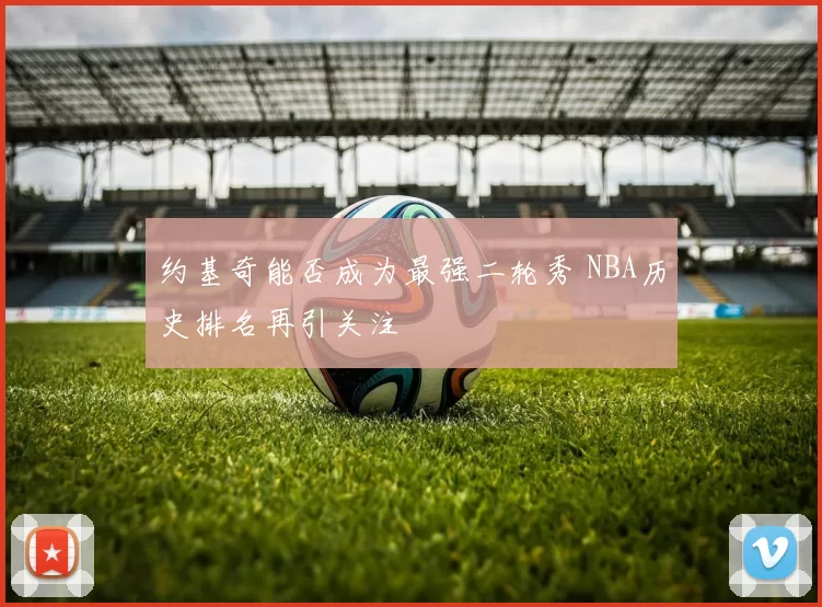 约基奇能否成为最强二轮秀 NBA历史排名再引关注