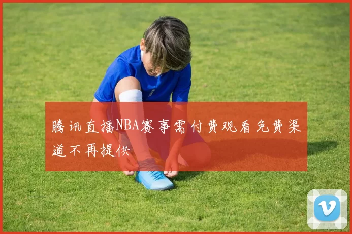 腾讯直播NBA赛事需付费观看免费渠道不再提供