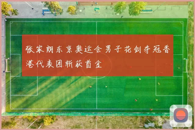 张家朗东京奥运会男子花剑夺冠香港代表团斩获首金