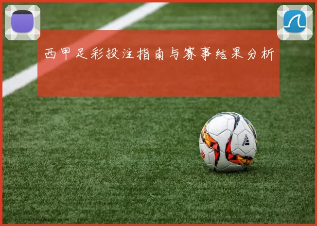 西甲足彩投注指南与赛事结果分析