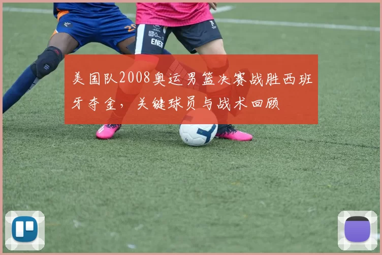 美国队2008奥运男篮决赛战胜西班牙夺金,关键球员与战术回顾