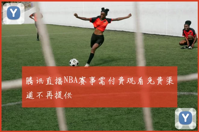 腾讯直播NBA赛事需付费观看免费渠道不再提供