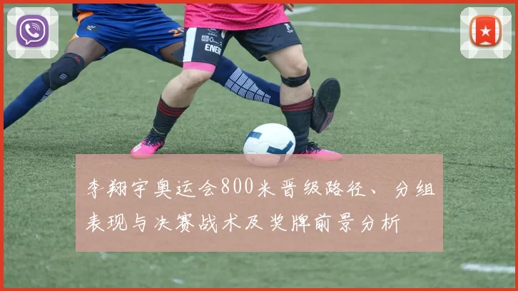 李翔宇奥运会800米晋级路径、分组表现与决赛战术及奖牌前景分析