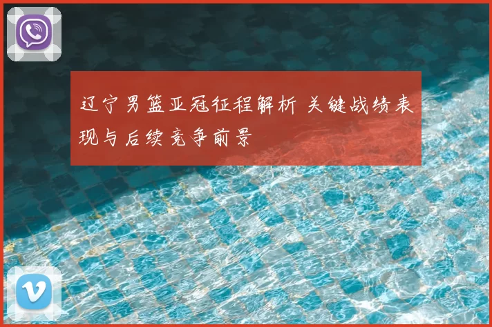 辽宁男篮亚冠征程解析 关键战绩表现与后续竞争前景