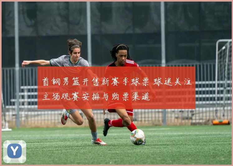 首钢男篮开售新赛季球票 球迷关注主场观赛安排与购票渠道