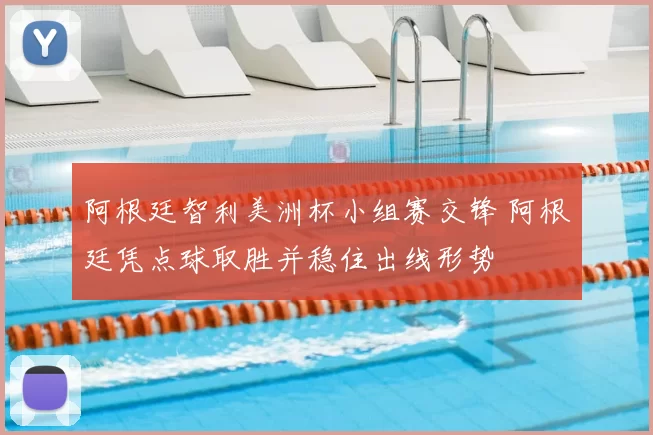 阿根廷智利美洲杯小组赛交锋 阿根廷凭点球取胜并稳住出线形势