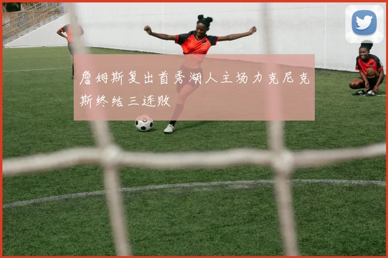 詹姆斯复出首秀湖人主场力克尼克斯终结三连败