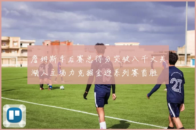 詹姆斯季后赛总得分突破八千大关湖人主场力克掘金迎系列赛首胜