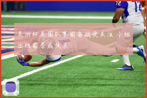 美洲杯美国队赛前备战受关注 小组出线前景成焦点