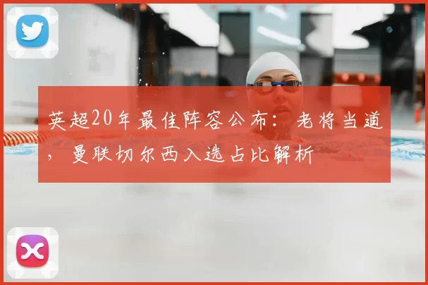 英超20年最佳阵容公布：老将当道，曼联切尔西入选占比解析