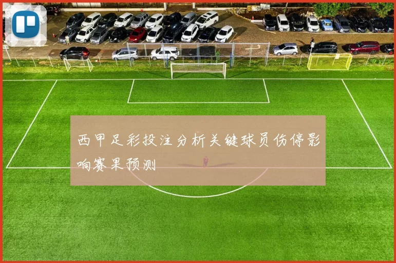 西甲足彩投注分析关键球员伤停影响赛果预测