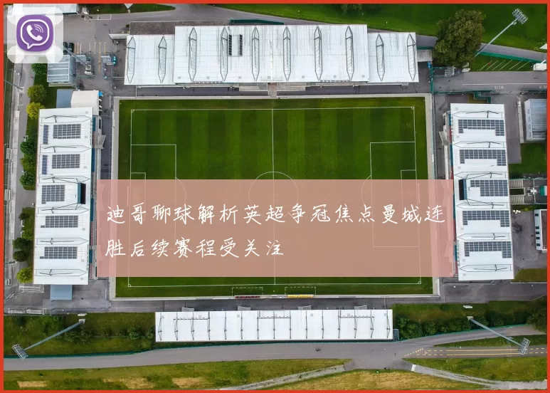 迪哥聊球解析英超争冠焦点曼城连胜后续赛程受关注