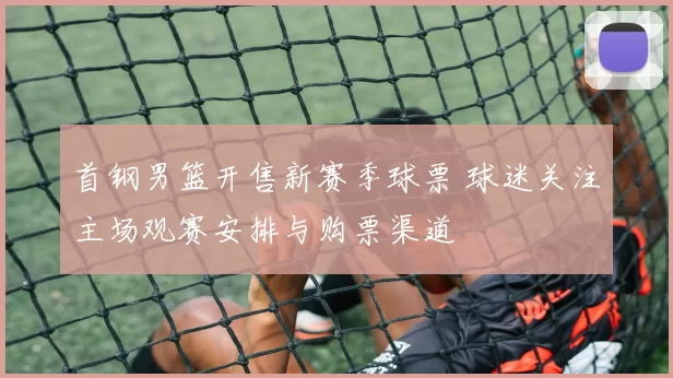 首钢男篮开售新赛季球票 球迷关注主场观赛安排与购票渠道