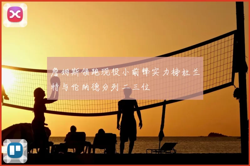 詹姆斯领跑现役小前锋实力榜杜兰特与伦纳德分列二三位