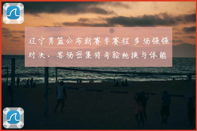 辽宁男篮公布新赛季赛程 多场强强对决、客场密集将考验轮换与体能