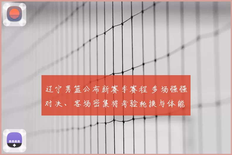 辽宁男篮公布新赛季赛程 多场强强对决、客场密集将考验轮换与体能