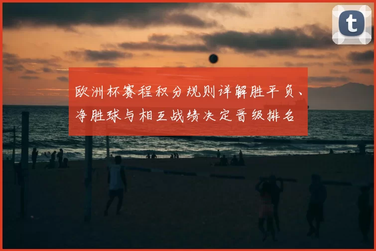 欧洲杯赛程积分规则详解胜平负、净胜球与相互战绩决定晋级排名