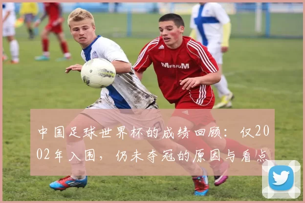 中国足球世界杯的成绩回顾：仅2002年入围，仍未夺冠的原因与看点