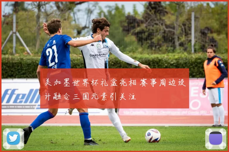 美加墨世界杯礼盒亮相 赛事周边设计融合三国元素引关注